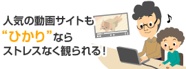 人気の動画サイトも“ひかり”ならストレスなく観られる！