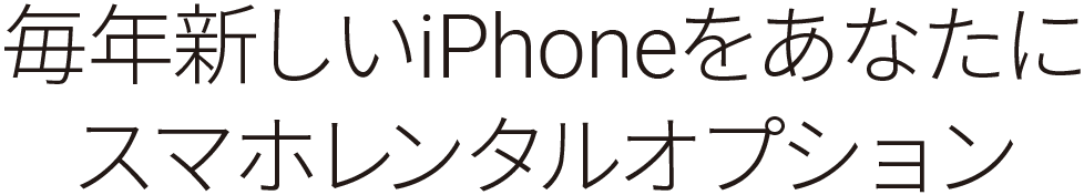 毎年新しいiPhoneをあなたに スマホレンタルオプション
