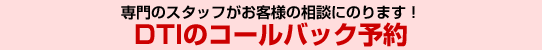 専門のスタッフが相談にのります！DTIのコールバック予約