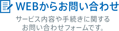 WEBからお問い合わせ　サービス内容や手続きに関するお問い合わせフォームです。
