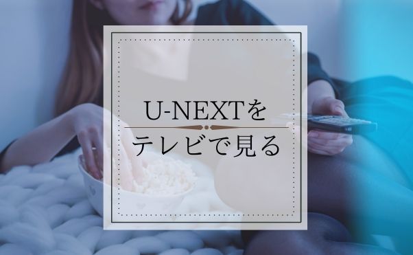 簡単】U-NEXT(ユーネクスト)をテレビで見る方法4選！止まる場合の対処