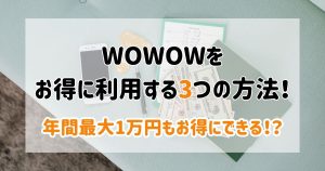 【1万円節約！】WOWOWの料金を解説！おトクに利用する3つの方法