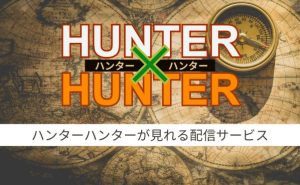 アニメ「HUNTER×HUNTER (ハンターハンター)」の配信を全話無料で見れる動画配信サービスを紹介！あの話は何話から？