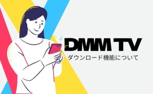 DMM TVのダウンロード機能の使い方を解説！ダウンロードできない原因は？
