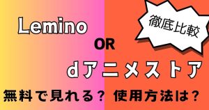 【徹底比較】Leminoとdアニメストアの違いは？無料会員や視聴方法について解説！