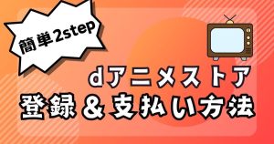 簡単2ステップ！高コスパなdアニメストアの登録方法と支払い方法を解説