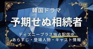 韓国ドラマ『予期せぬ相続者』配信開始！あらすじ・登場人物・キャスト情報