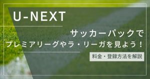 U-NEXTサッカーパックでプレミアリーグやラ・リーガを見よう！料金や登録方法を解説