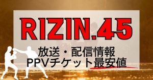 RIZIN.45放送・配信状況｜PPVチケット最安値情報・対戦カードも紹介