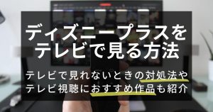 ディズニープラスをテレビで見る方法【5選】見れない・再生されないときの対処法も解説！