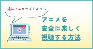 違法サイトでアニメを見るのは危険⁉安心安全な正規サービスおすすめ7選