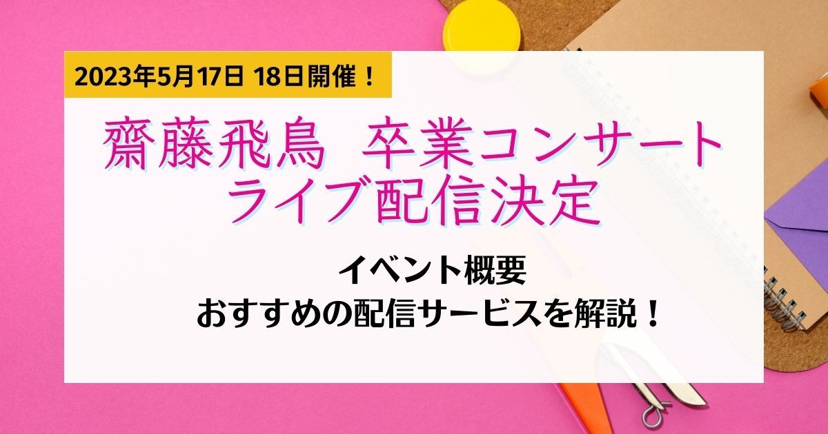 5月17日・18日、齋藤飛鳥 卒業コンサート配信決定 観戦におすすめな