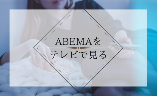 登録不要ですぐに観れる「ABEMA（旧AbemaTV）」の視聴方法やシステムを分かりやすく解説
