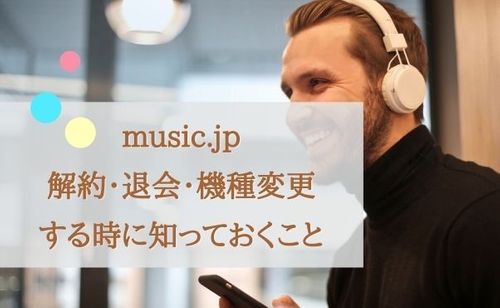 「music.jp」解約・退会・機種変更したら購入した作品・楽曲はどうなるの？引継ぎは可能？