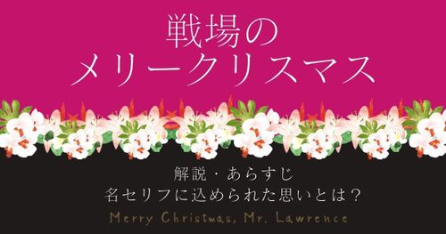 解説『戦場のメリークリスマス』あらすじ｜名セリフに込められた思いとは？