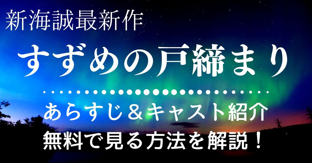 新海誠監督最新作『すずめの戸締まり』のあらすじをネタバレなしで解説