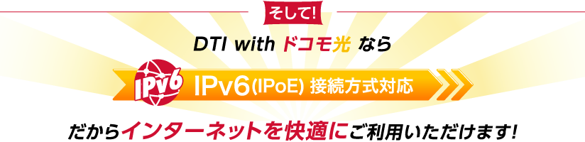 そしてDTI with ドコモ光ならIPv6(IPOE)接続方式対応だからインターネットを快適にご利用いただけます!
