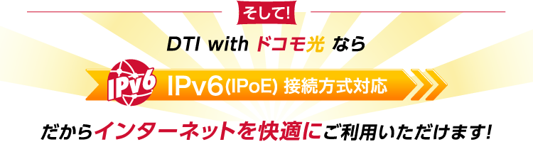 そしてDTI with ドコモ光ならIPv6(IPOE)接続方式対応だからインターネットを快適にご利用いただけます!