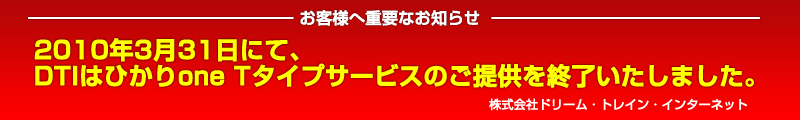 お客様へ重要なお知らせ：2010年3月31日にて、DTIはひかりone Tタイプサービスのご提供を終了いたしました。